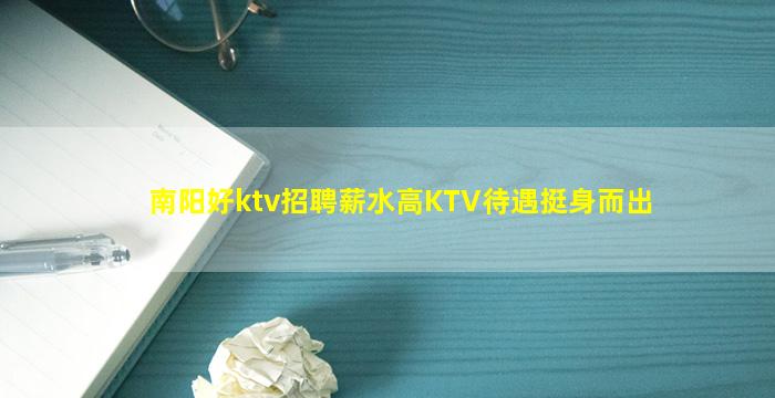 南阳好ktv招聘薪水高KTV待遇挺身而出
